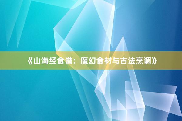 《山海经食谱：魔幻食材与古法烹调》