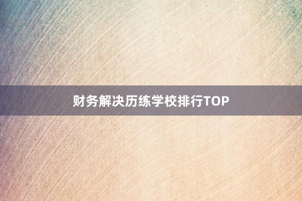 财务解决历练学校排行TOP