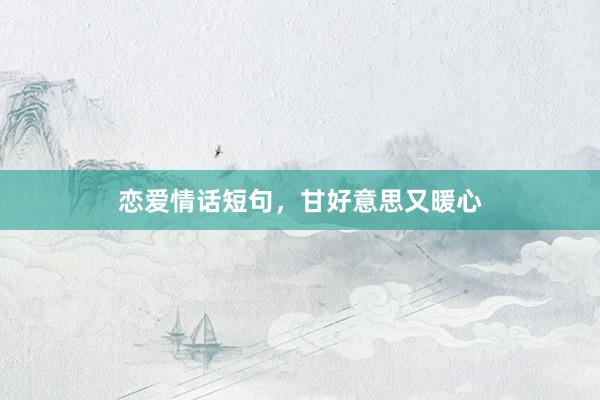 恋爱情话短句，甘好意思又暖心